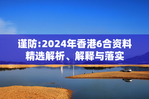 谨防:2024年香港6合资料精选解析、解释与落实