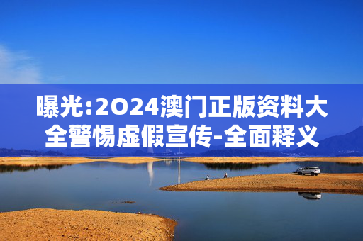 曝光:2O24澳门正版资料大全警惕虚假宣传-全面释义