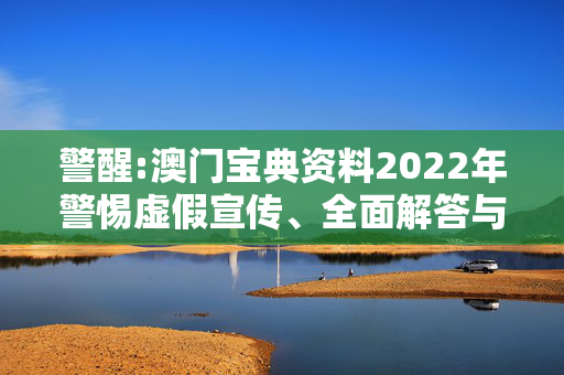 警醒:澳门宝典资料2022年警惕虚假宣传、全面解答与解释