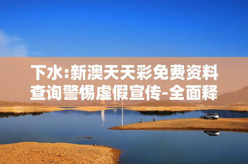 下水:新澳天天彩免费资料查询警惕虚假宣传-全面释义、解释与落实