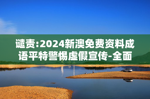 谴责:2024新澳免费资料成语平特警惕虚假宣传-全面释义