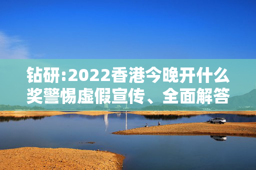 钻研:2022香港今晚开什么奖警惕虚假宣传、全面解答