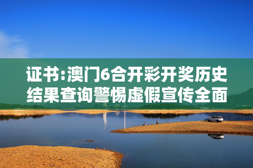 证书:澳门6合开彩开奖历史结果查询警惕虚假宣传全面释义
