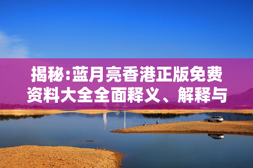 揭秘:蓝月亮香港正版免费资料大全全面释义、解释与落实