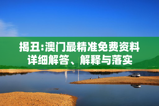 揭丑:澳门最精准免费资料详细解答、解释与落实