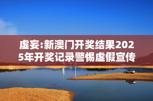 虚妄:新澳门开奖结果2025年开奖记录警惕虚假宣传-全面释义