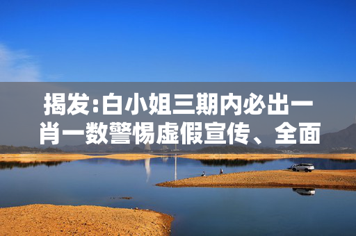 揭发:白小姐三期内必出一肖一数警惕虚假宣传、全面解答与解释
