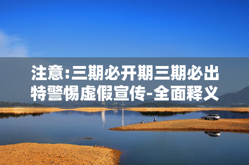 注意:三期必开期三期必出特警惕虚假宣传-全面释义
