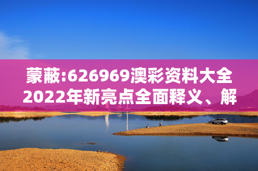 蒙蔽:626969澳彩资料大全2022年新亮点全面释义、解释与落实