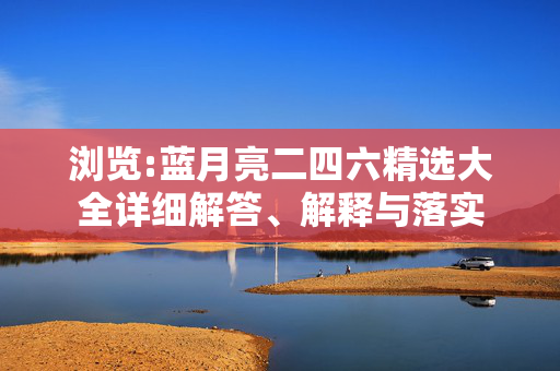 浏览:蓝月亮二四六精选大全详细解答、解释与落实