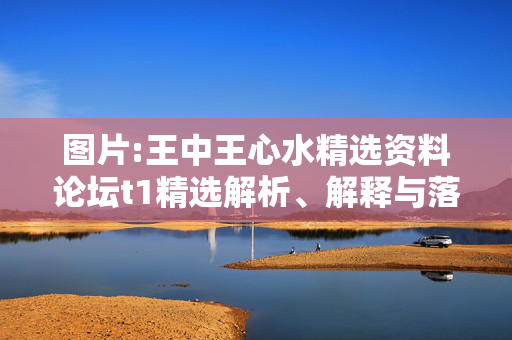 图片:王中王心水精选资料论坛t1精选解析、解释与落实