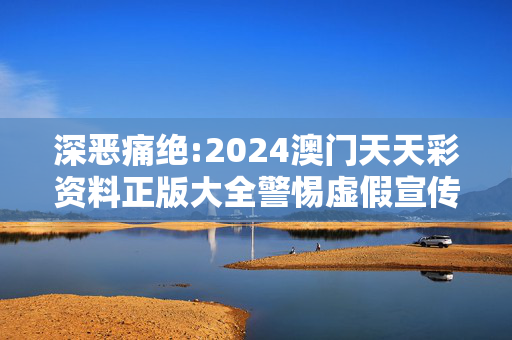 深恶痛绝:2024澳门天天彩资料正版大全警惕虚假宣传、全面解答