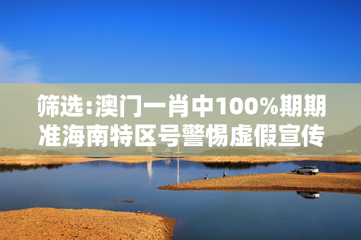筛选:澳门一肖中100%期期准海南特区号警惕虚假宣传全面释义