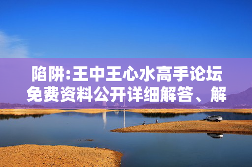 陷阱:王中王心水高手论坛免费资料公开详细解答、解释与落实