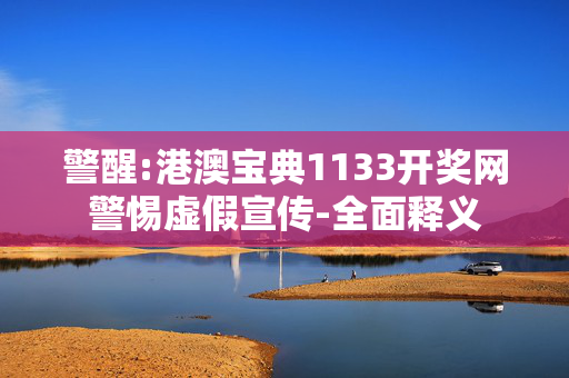 警醒:港澳宝典1133开奖网警惕虚假宣传-全面释义