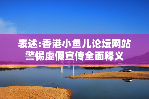 表述:香港小鱼儿论坛网站警惕虚假宣传全面释义