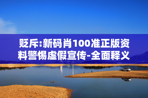 贬斥:新码肖100准正版资料警惕虚假宣传-全面释义、解释与落实