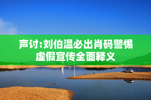 声讨:刘伯温必出肖码警惕虚假宣传全面释义