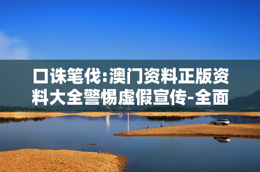 口诛笔伐:澳门资料正版资料大全警惕虚假宣传-全面释义