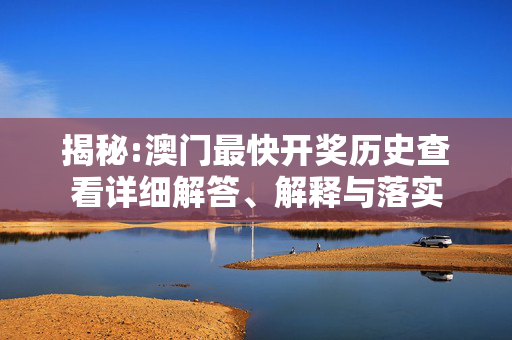揭秘:澳门最快开奖历史查看详细解答、解释与落实