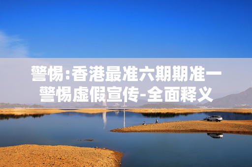 警惕:香港最准六期期准一警惕虚假宣传-全面释义