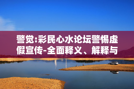 警觉:彩民心水论坛警惕虚假宣传-全面释义、解释与落实