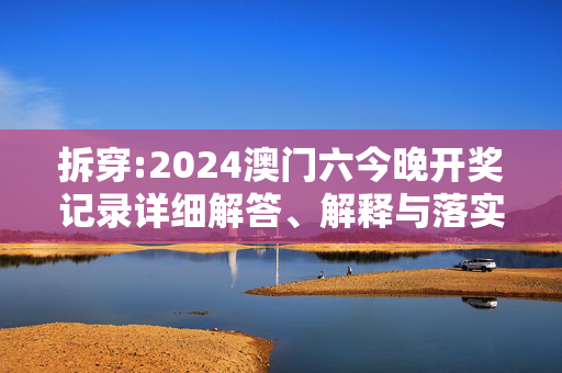 拆穿:2024澳门六今晚开奖记录详细解答、解释与落实