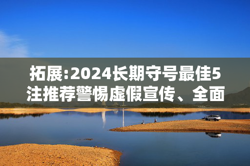 拓展:2024长期守号最佳5注推荐警惕虚假宣传、全面解答