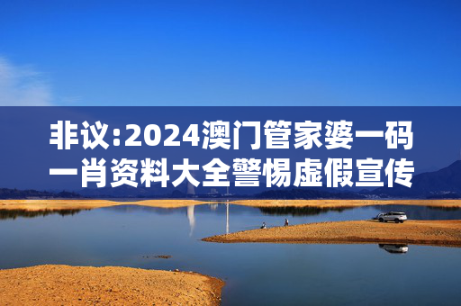 非议:2024澳门管家婆一码一肖资料大全警惕虚假宣传全面释义