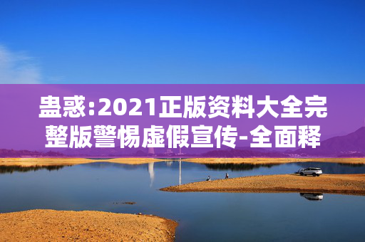 蛊惑:2021正版资料大全完整版警惕虚假宣传-全面释义