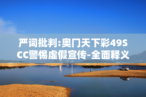 严词批判:奥冂天下彩49SCC警惕虚假宣传-全面释义、解释与落实