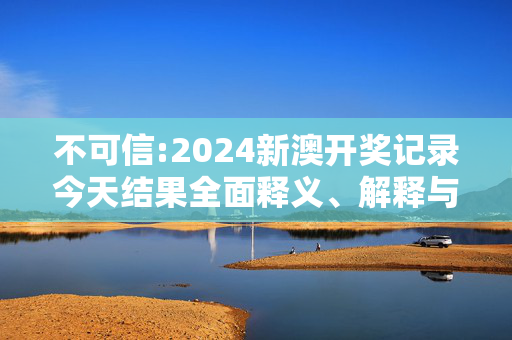 不可信:2024新澳开奖记录今天结果全面释义、解释与落实