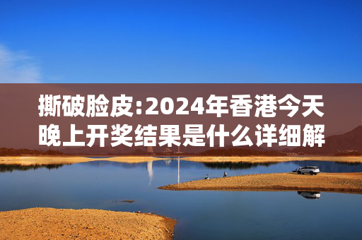 撕破脸皮:2024年香港今天晚上开奖结果是什么详细解答、解释与落实