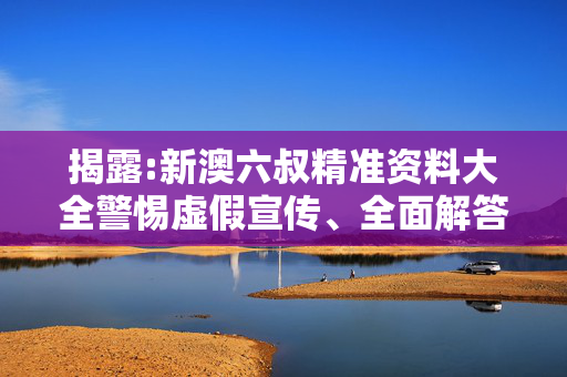 揭露:新澳六叔精准资料大全警惕虚假宣传、全面解答与解释