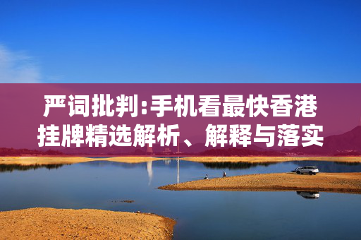 严词批判:手机看最快香港挂牌精选解析、解释与落实