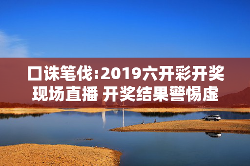 口诛笔伐:2019六开彩开奖现场直播 开奖结果警惕虚假宣传全面释义