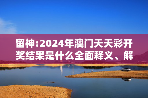 留神:2024年澳门天天彩开奖结果是什么全面释义、解释与落实