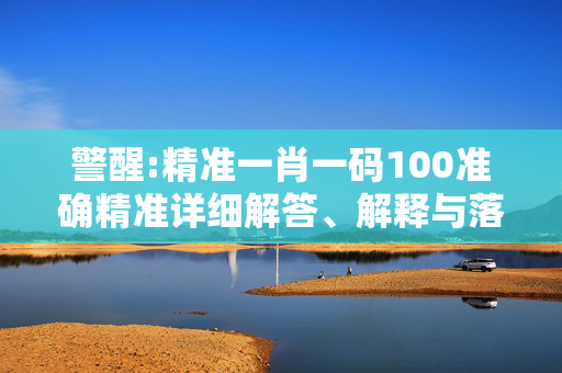 警醒:精准一肖一码100准确精准详细解答、解释与落实