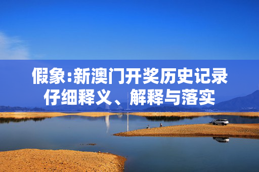 假象:新澳门开奖历史记录仔细释义、解释与落实