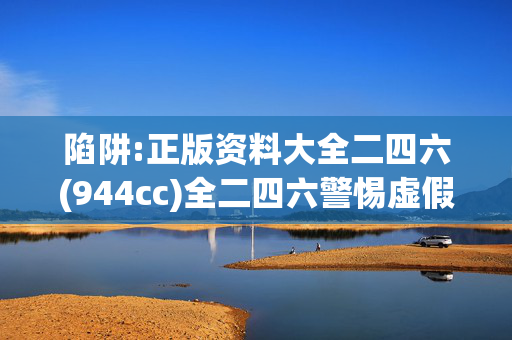 陷阱:正版资料大全二四六(944cc)全二四六警惕虚假宣传全面释义