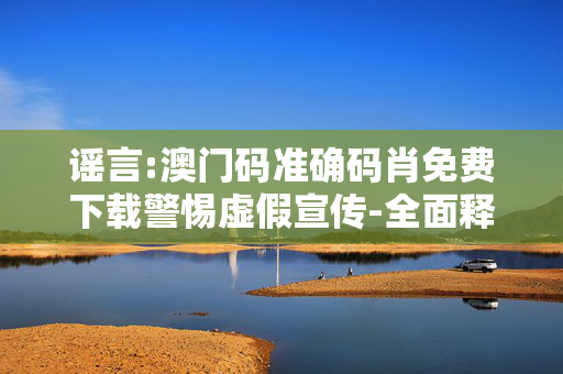 谣言:澳门码准确码肖免费下载警惕虚假宣传-全面释义
