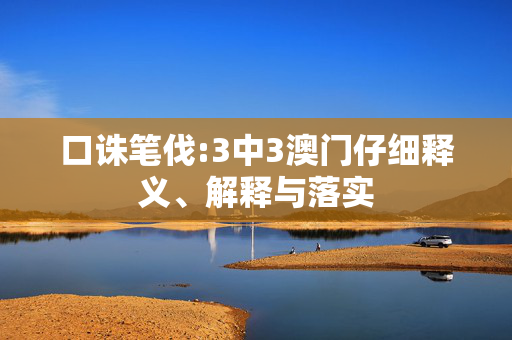 口诛笔伐:3中3澳门仔细释义、解释与落实