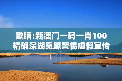 欺瞒:新澳门一码一肖100精确深湖觅鲸警惕虚假宣传-全面释义