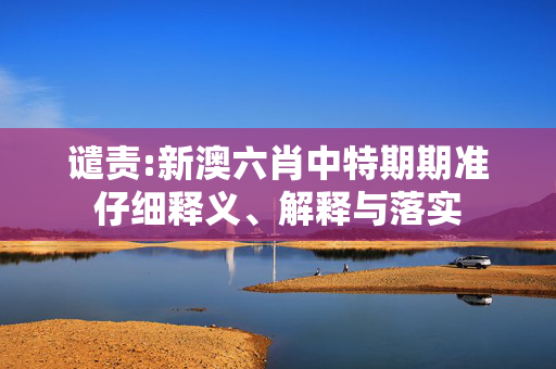 谴责:新澳六肖中特期期准仔细释义、解释与落实