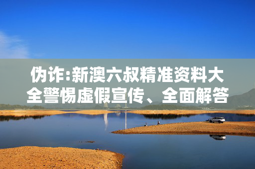 伪诈:新澳六叔精准资料大全警惕虚假宣传、全面解答