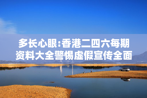 多长心眼:香港二四六每期资料大全警惕虚假宣传全面释义