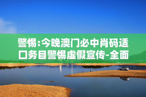 警惕:今晚澳门必中肖码适囗务目警惕虚假宣传-全面释义