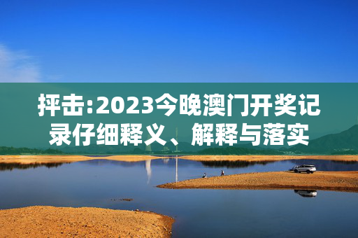 抨击:2023今晚澳门开奖记录仔细释义、解释与落实