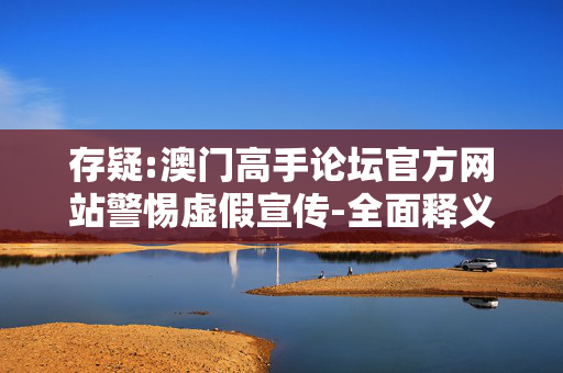 存疑:澳门高手论坛官方网站警惕虚假宣传-全面释义
