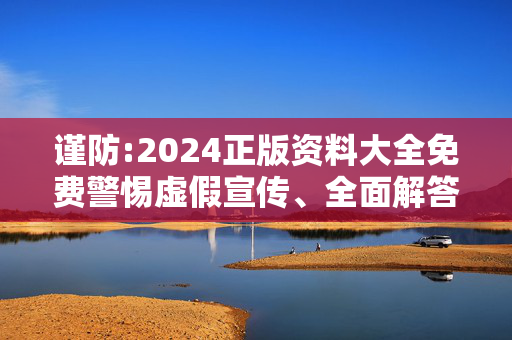 谨防:2024正版资料大全免费警惕虚假宣传、全面解答